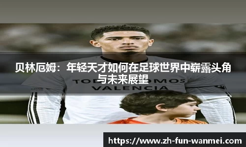 贝林厄姆：年轻天才如何在足球世界中崭露头角与未来展望