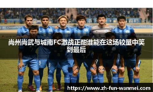 尚州尚武与城南FC激战正酣谁能在这场较量中笑到最后