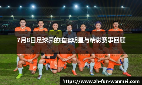 7月8日足球界的璀璨明星与精彩赛事回顾
