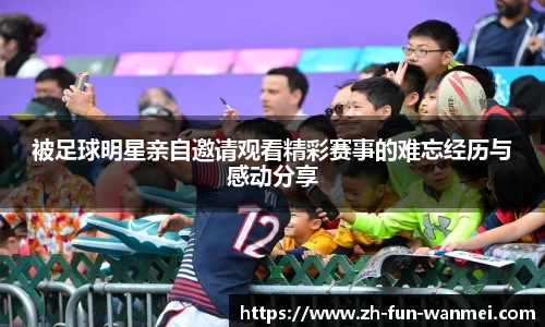 被足球明星亲自邀请观看精彩赛事的难忘经历与感动分享